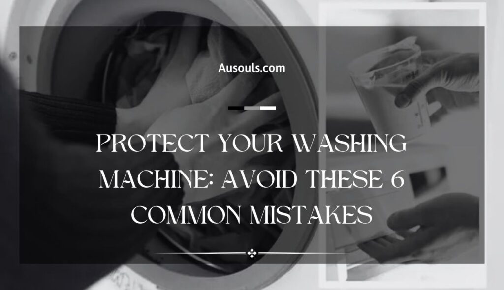 Protect Your Washing Machine: Avoid These 6 Common Mistakes