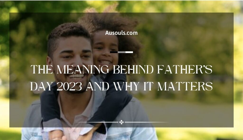 The Meaning Behind Father's Day 2023 and Why It Matters