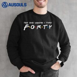 40th Birthday The one where I turn to Forty Sweatshirt