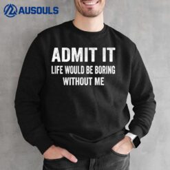 Admit It Life Would Be Boring Without Me Funny Saying Sweatshirt