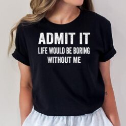 Admit It Life Would Be Boring Without Me Funny Saying T-Shirt