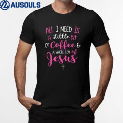 All I Need Is Coffee And A Whole Lot Of Jesus T-Shirt