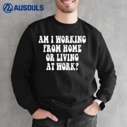 Am I Working From Home Or Living At Work Sweatshirt