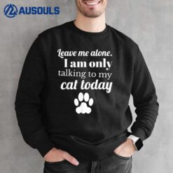 Cat Lover Leave me alone I am only talking to my cat today Sweatshirt