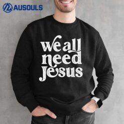 Christian Easter Bible Quote We All Need Jesus Sweatshirt