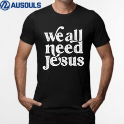 Christian Easter Bible Quote We All Need Jesus T-Shirt