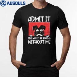 Dog. Admit it. Life would be boring without me. T-Shirt