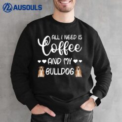 English Bulldog Dog All I Need Is Coffee And My Bulldog Sweatshirt