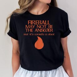 Fireball May Not Be the Answer T-Shirt