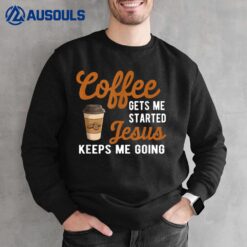 Funny Coffee Gets Me Started Jesus Keeps Me Going Christian Sweatshirt