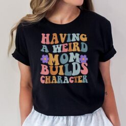 Having a Weird Mom Builds Character Funny Women T-Shirt