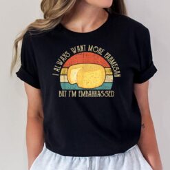 I Always Want More Parmesan But I'm Embarrassed T-Shirt