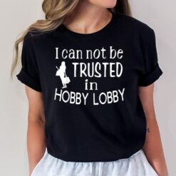 I Cannot Be Trusted In Hobby Lobby T-Shirt