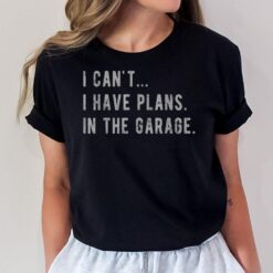 I Cant I Have Plans In The Garage  Fathers Day Car Mechanic T-Shirt