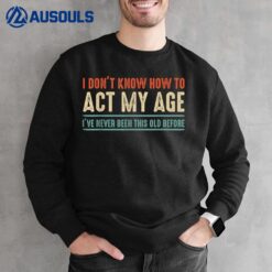 I Don't Know How To Act My Age I've Never Been Old Before Sweatshirt