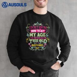 I Dont Know How To Act My Age Ive Never Been This Old Before_2 Sweatshirt