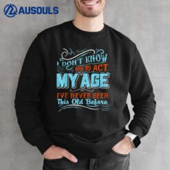 I Dont Know How To Act My Age Ive Never Been This Old Before_3 Sweatshirt