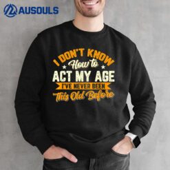 I Dont Know How To Act My Age Ive Never Been This Old Before Sweatshirt