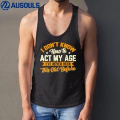 I Dont Know How To Act My Age Ive Never Been This Old Before Tank Top