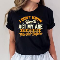 I Dont Know How To Act My Age Ive Never Been This Old Before T-Shirt