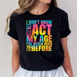 I Don't Know How To Act My Age I've Never Been This Old Ver 2 T-Shirt