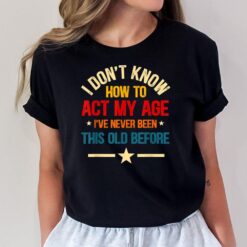 I Don't Know How To Act My Age I've Never Been This Old T-Shirt