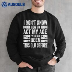 I Don't Know To Act My Age I've Never Been This Old Before  Ver 2 Sweatshirt
