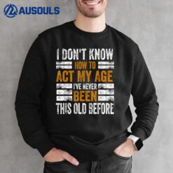 I Don't Know To Act My Age I've Never Been This Old Before Sweatshirt