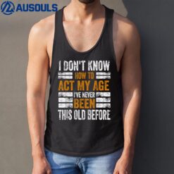 I Don't Know To Act My Age I've Never Been This Old Before Tank Top