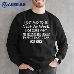 I Get Paid To Be Nice At Work Not Sure Why My Friends Sweatshirt