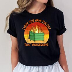 I Hope You Have The Day That You Deserve Dumpster Fire T-Shirt