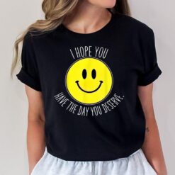 I Hope You Have The Day You Deserve Smile T-Shirt