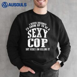 I Never Dreamed Sexy Cop But Here I Am Killing It Police Sweatshirt