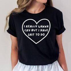 I Really Wanna Cry But I Have Shit To Do Funny Heart T-Shirt