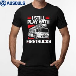 I Still Play With Trucks Firemen Firefighter Truck Lover T-Shirt