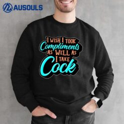 I Wish I Took Compliments As Well As I Take Cock Sweatshirt