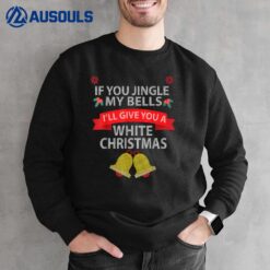 If You Jingle My BELLS I'll Give You a White Christmas Sweatshirt