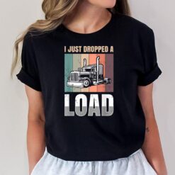 I just Dropped A Load for all Truckers T-Shirt