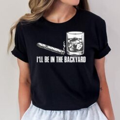 I'll Be In The Backyard Cigar & Whiskey Lover Funny T-Shirt