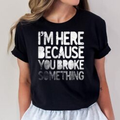 I'm Here Because You Broke Something Funny Joke Handyman T-Shirt