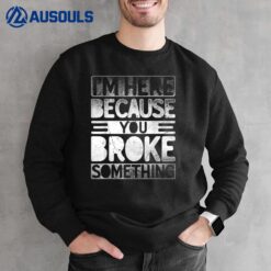 I'm Here Because You Broke Something Funny Mechanic Handyman Sweatshirt