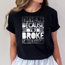 I'm Here Because You Broke Something Funny Mechanic Handyman T-Shirt