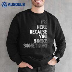 I'm Here Because You Broke Something Mechanic Technician Sweatshirt