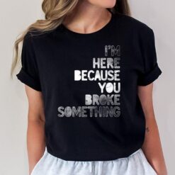 I'm Here Because You Broke Something Mechanic Technician T-Shirt