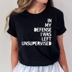In My Defense I Was Left Unsupervised Fun Sarcastic Novelty T-Shirt