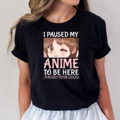 I paused my anime to be here anime for n girls T-Shirt
