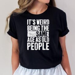 It's Weird Being The Same Age As Old People Men Women Funny T-Shirt