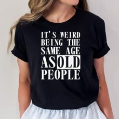 It's weird being the same age as old people Funny Birthday G Ver 2 T-Shirt