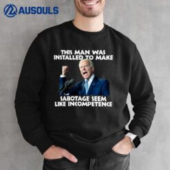 Joe Biden This Man Was Installed To Make Sabotage Seem Like Incompetence Sweatshirt