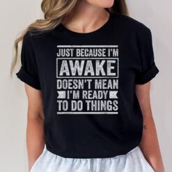 Just Because I'm Awake Doesn't Mean I'm Ready To Do Things T-Shirt